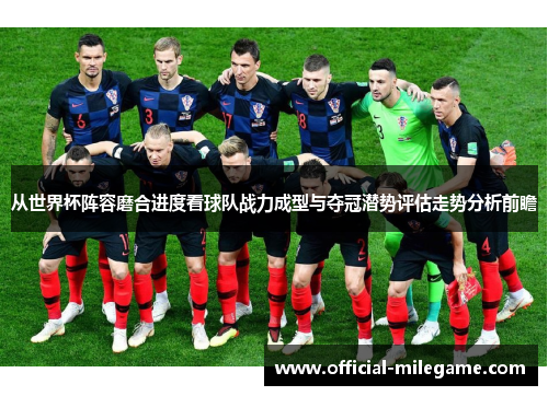 从世界杯阵容磨合进度看球队战力成型与夺冠潜势评估走势分析前瞻 从世界杯阵容磨合进度看球队战力成型与夺冠潜势评估走势分析前瞻