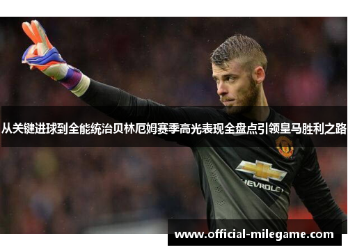 从关键进球到全能统治贝林厄姆赛季高光表现全盘点引领皇马胜利之路