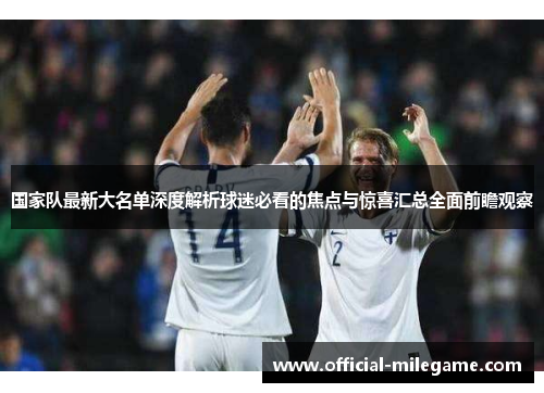 国家队最新大名单深度解析球迷必看的焦点与惊喜汇总全面前瞻观察 国家队最新大名单深度解析球迷必看的焦点与惊喜汇总全面前瞻观察