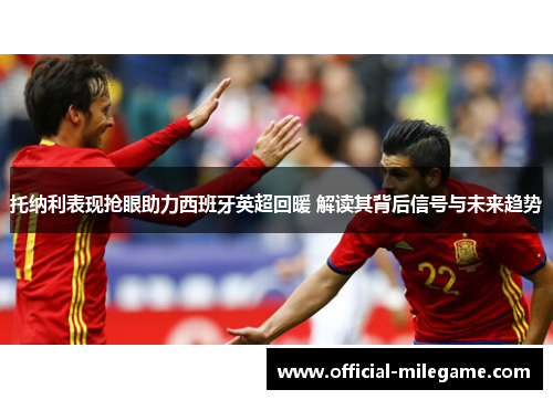 托纳利表现抢眼助力西班牙英超回暖 解读其背后信号与未来趋势 托纳利表现抢眼助力西班牙英超回暖 解读其背后信号与未来趋势