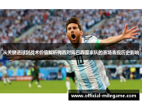 从关键进球到战术价值解析梅西对阵巴西国家队的赛场表现历史影响 从关键进球到战术价值解析梅西对阵巴西国家队的赛场表现历史影响