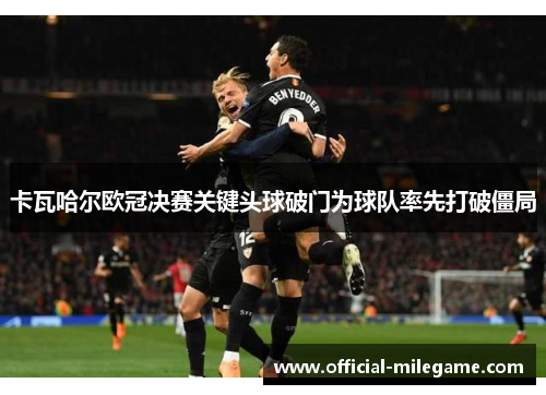 卡瓦哈尔欧冠决赛关键头球破门为球队率先打破僵局 卡瓦哈尔欧冠决赛关键头球破门为球队率先打破僵局