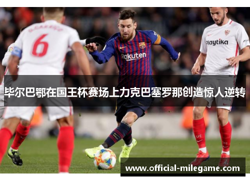 毕尔巴鄂在国王杯赛场上力克巴塞罗那创造惊人逆转 毕尔巴鄂在国王杯赛场上力克巴塞罗那创造惊人逆转