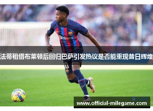 法蒂租借布莱顿后回归巴萨引发热议是否能重现昔日辉煌 法蒂租借布莱顿后回归巴萨引发热议是否能重现昔日辉煌