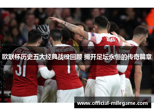 欧联杯历史五大经典战役回顾 揭开足坛永恒的传奇篇章