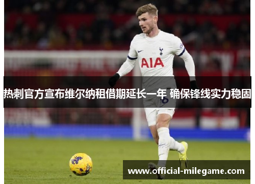 热刺官方宣布维尔纳租借期延长一年 确保锋线实力稳固 热刺官方宣布维尔纳租借期延长一年 确保锋线实力稳固