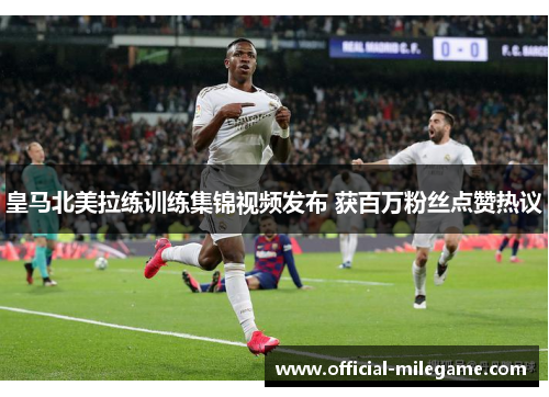 皇马北美拉练训练集锦视频发布 获百万粉丝点赞热议 皇马北美拉练训练集锦视频发布 获百万粉丝点赞热议