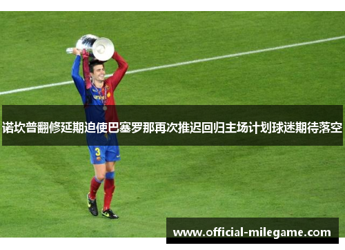 诺坎普翻修延期迫使巴塞罗那再次推迟回归主场计划球迷期待落空