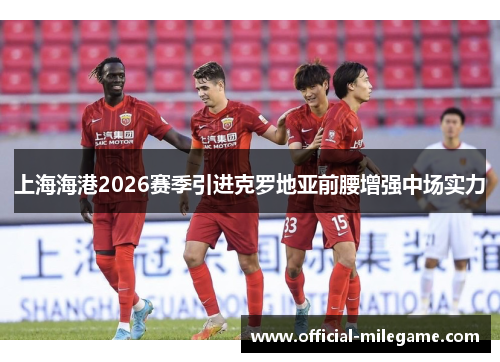 上海海港2026赛季引进克罗地亚前腰增强中场实力