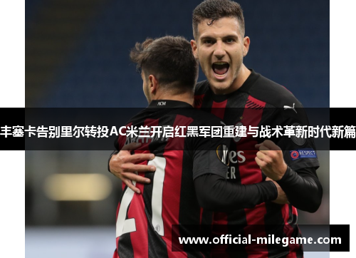 丰塞卡告别里尔转投AC米兰开启红黑军团重建与战术革新时代新篇