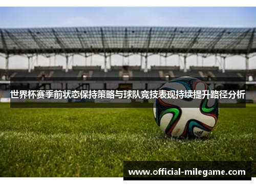 世界杯赛季前状态保持策略与球队竞技表现持续提升路径分析