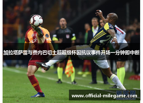 加拉塔萨雷与费内巴切土超超级杯因抗议事件开场一分钟即中断