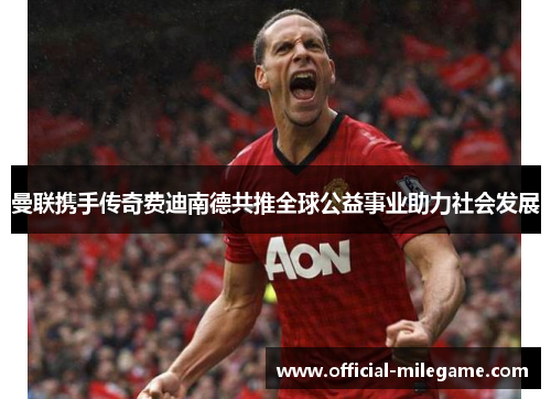 曼联携手传奇费迪南德共推全球公益事业助力社会发展 曼联携手传奇费迪南德共推全球公益事业助力社会发展