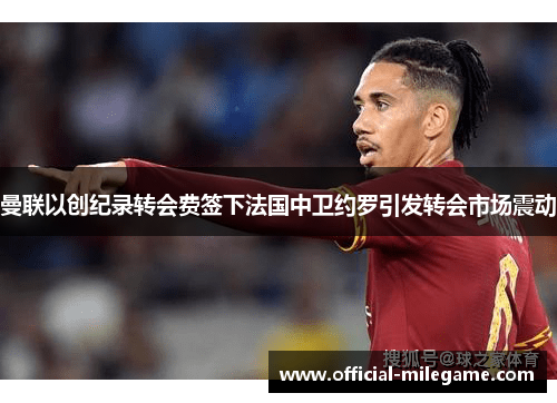 曼联以创纪录转会费签下法国中卫约罗引发转会市场震动