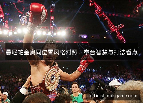 曼尼帕奎奥同位置风格对照:拳台智慧与打法看点 曼尼帕奎奥同位置风格对照:拳台智慧与打法看点