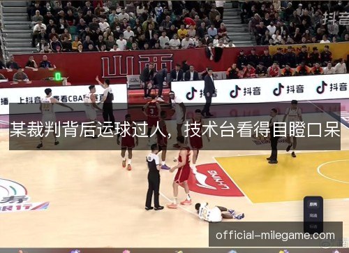 某裁判背后运球过人,技术台看得目瞪口呆 某裁判背后运球过人,技术台看得目瞪口呆