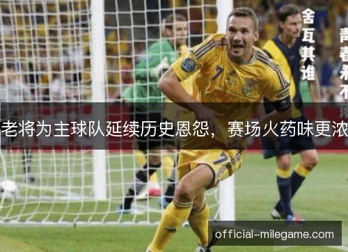 老将为主球队延续历史恩怨，赛场火药味更浓