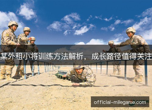 某外租小将训练方法解析,成长路径值得关注 某外租小将训练方法解析,成长路径值得关注